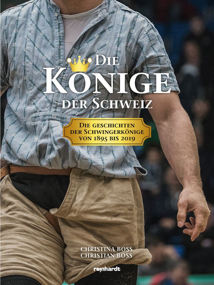 Boss, Christina; Boss, Christian: Die Könige der Schweiz: Die Geschichten der Schwingerkönige von 1895 bis 2019