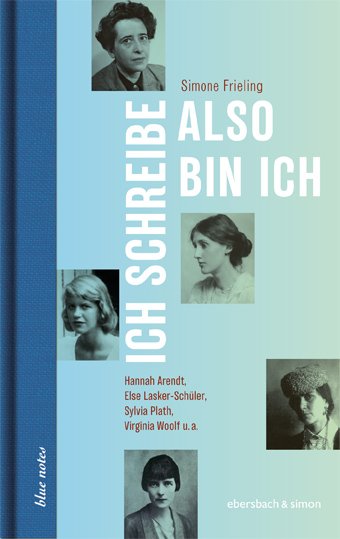 Frieling, Simone: Ich schreibe, also bin ich - Hannah Arendt, Else Lasker-Schüler, Sylvia Plath, Virginia Woolf u.a.