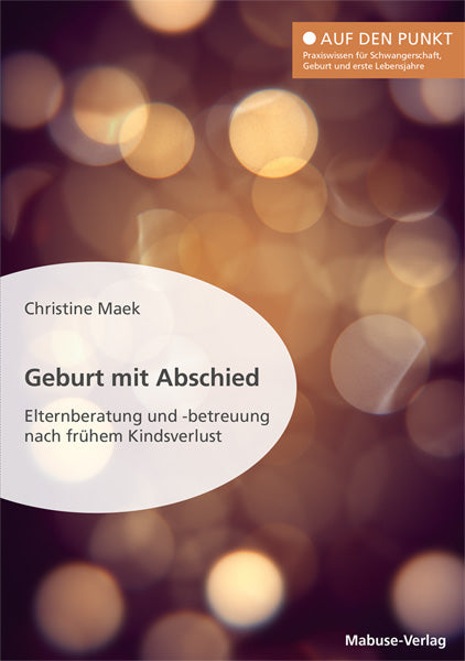 Maek, Christine: Geburt mit Abschied - Elternberatung und -betreuung nach frühem Kindsverlust. Die Rolle der Hebamme bei und nach einer traumatischen Geburtserfahrung: Sterneneltern wirksam unterstützen